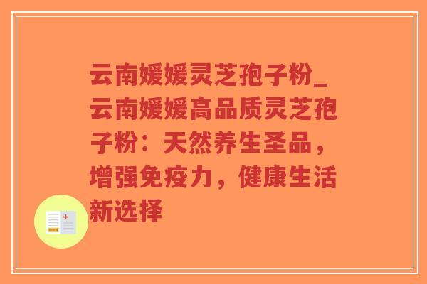 云南媛媛灵芝孢子粉_云南媛媛高品质灵芝孢子粉:天然养生圣品,增强免疫力,健康生活新选择-第1张图片-超越 云南媛媛灵芝孢子粉_云南媛媛高品质灵芝孢子粉:天然养生圣品,增强免疫力,健康生活新选择-第1张图片-超越