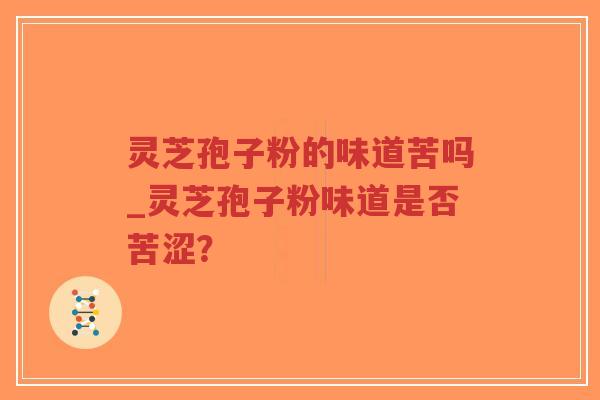 灵芝孢子粉的味道苦吗_灵芝孢子粉味道是否苦涩?-第1张图片-超越 灵芝孢子粉的味道苦吗_灵芝孢子粉味道是否苦涩?-第1张图片-超越
