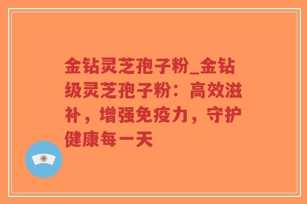 金钻灵芝孢子粉_金钻级灵芝孢子粉:高效滋补,增强免疫力,守护健康每一天-第1张图片-超越 金钻灵芝孢子粉_金钻级灵芝孢子粉:高效滋补,增强免疫力,守护健康每一天-第1张图片-超越