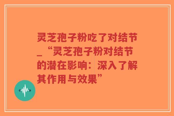 灵芝孢子粉吃了对结节_“灵芝孢子粉对结节的潜在影响:深入了解其作用与效果”-第1张图片-超越 灵芝孢子粉吃了对结节_“灵芝孢子粉对结节的潜在影响:深入了解其作用与效果”-第1张图片-超越