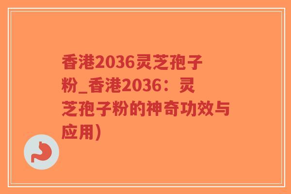 香港2036灵芝孢子粉_香港2036:灵芝孢子粉的神奇功效与应用)-第1张图片-超越 香港2036灵芝孢子粉_香港2036:灵芝孢子粉的神奇功效与应用)-第1张图片-超越