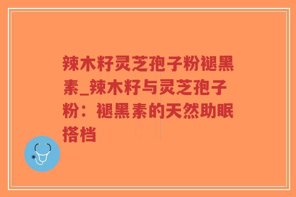 辣木籽灵芝孢子粉褪黑素_辣木籽与灵芝孢子粉:褪黑素的天然助眠搭档-第1张图片-超越 辣木籽灵芝孢子粉褪黑素_辣木籽与灵芝孢子粉:褪黑素的天然助眠搭档-第1张图片-超越