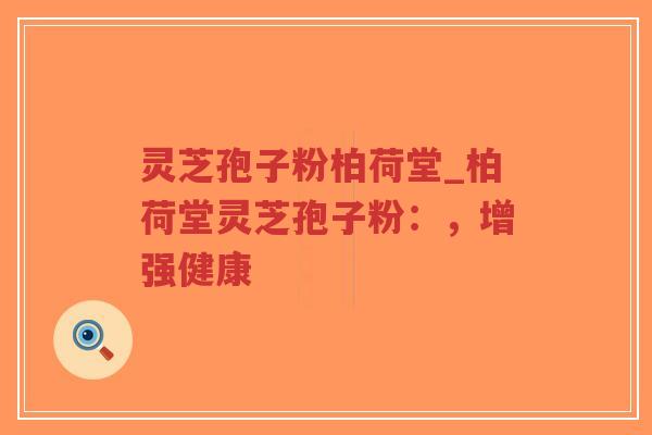 灵芝孢子粉柏荷堂_柏荷堂灵芝孢子粉:,增强健康-第1张图片-超越 灵芝孢子粉柏荷堂_柏荷堂灵芝孢子粉:,增强健康-第1张图片-超越