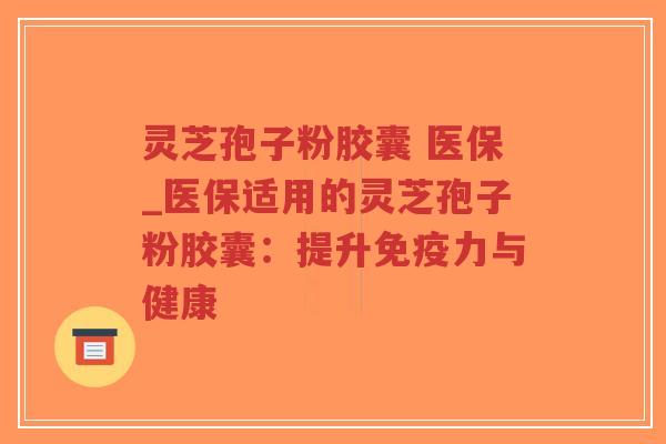 灵芝孢子粉胶囊 医保_医保适用的灵芝孢子粉胶囊:提升免疫力与健康-第1张图片-超越 灵芝孢子粉胶囊 医保_医保适用的灵芝孢子粉胶囊:提升免疫力与健康-第1张图片-超越