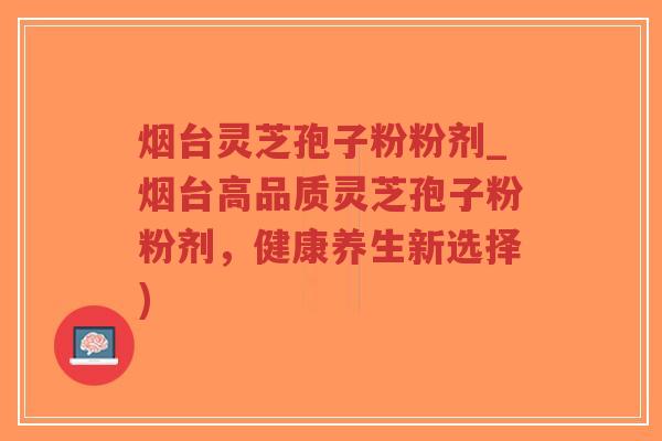 烟台灵芝孢子粉粉剂_烟台高品质灵芝孢子粉粉剂,健康养生新选择)-第1张图片-超越 烟台灵芝孢子粉粉剂_烟台高品质灵芝孢子粉粉剂,健康养生新选择)-第1张图片-超越