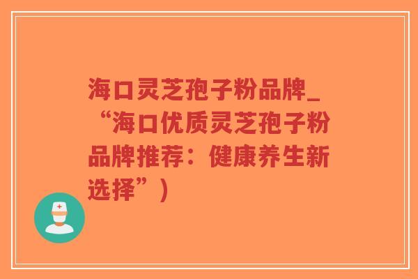 海口灵芝孢子粉品牌_“海口优质灵芝孢子粉品牌推荐:健康养生新选择”)-第1张图片-超越 海口灵芝孢子粉品牌_“海口优质灵芝孢子粉品牌推荐:健康养生新选择”)-第1张图片-超越