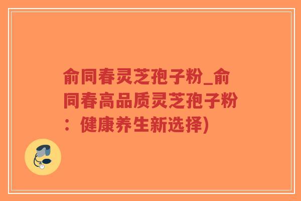 俞同春灵芝孢子粉_俞同春高品质灵芝孢子粉:健康养生新选择)-第1张图片-超越 俞同春灵芝孢子粉_俞同春高品质灵芝孢子粉:健康养生新选择)-第1张图片-超越