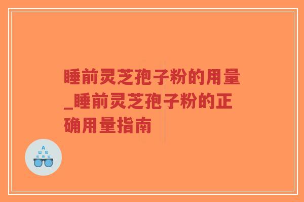 睡前灵芝孢子粉的用量_睡前灵芝孢子粉的正确用量指南-第1张图片-超越