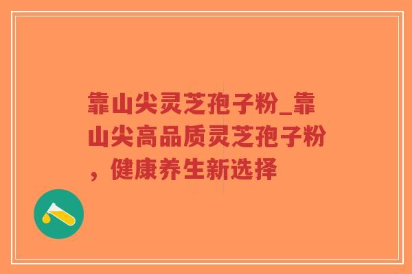 靠山尖灵芝孢子粉_靠山尖高品质灵芝孢子粉,健康养生新选择-第1张图片-超越 靠山尖灵芝孢子粉_靠山尖高品质灵芝孢子粉,健康养生新选择-第1张图片-超越