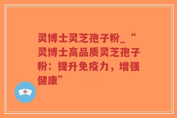 灵博士灵芝孢子粉_“灵博士高品质灵芝孢子粉:提升免疫力,增强健康”-第1张图片-超越 灵博士灵芝孢子粉_“灵博士高品质灵芝孢子粉:提升免疫力,增强健康”-第1张图片-超越