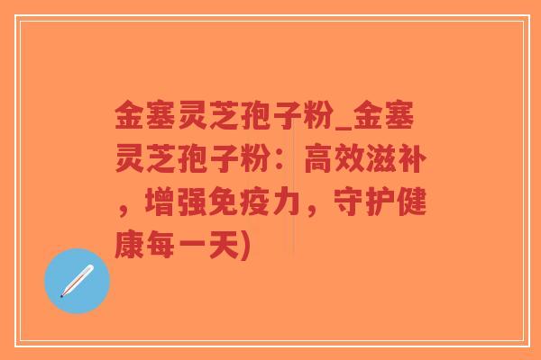 金塞灵芝孢子粉_金塞灵芝孢子粉:高效滋补,增强免疫力,守护健康每一天)-第1张图片-超越 金塞灵芝孢子粉_金塞灵芝孢子粉:高效滋补,增强免疫力,守护健康每一天)-第1张图片-超越