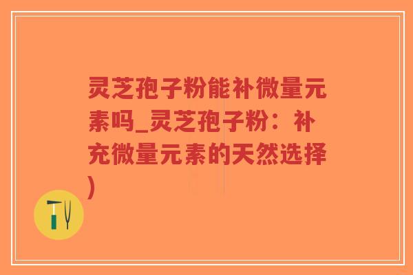 灵芝孢子粉能补微量元素吗_灵芝孢子粉:补充微量元素的天然选择)-第1张图片-超越 灵芝孢子粉能补微量元素吗_灵芝孢子粉:补充微量元素的天然选择)-第1张图片-超越