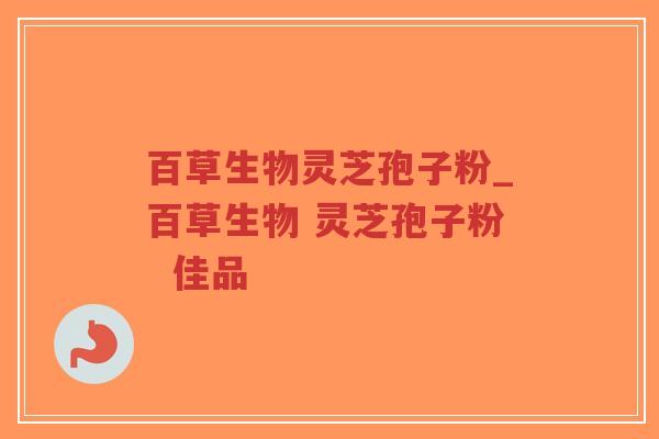 百草生物灵芝孢子粉_百草生物 灵芝孢子粉  佳品-第1张图片-超越