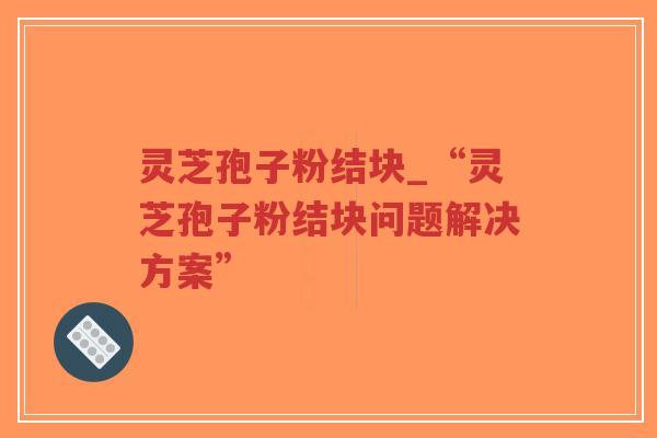 灵芝孢子粉结块_“灵芝孢子粉结块问题解决方案”-第1张图片-超越 灵芝孢子粉结块_“灵芝孢子粉结块问题解决方案”-第1张图片-超越
