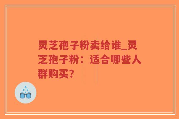 灵芝孢子粉卖给谁_灵芝孢子粉:适合哪些人群购买?-第1张图片-超越 灵芝孢子粉卖给谁_灵芝孢子粉:适合哪些人群购买?-第1张图片-超越