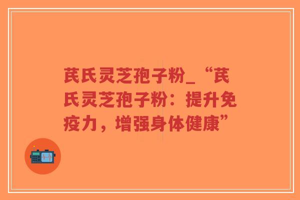 芪氏灵芝孢子粉_“芪氏灵芝孢子粉：提升免疫力，增强身体健康”-第1张图片-超越