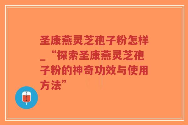 圣康燕灵芝孢子粉怎样_“探索圣康燕灵芝孢子粉的神奇功效与使用方法”-第1张图片-超越 圣康燕灵芝孢子粉怎样_“探索圣康燕灵芝孢子粉的神奇功效与使用方法”-第1张图片-超越