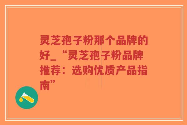 灵芝孢子粉那个品牌的好_“灵芝孢子粉品牌推荐：选购优质产品指南”-第1张图片-超越