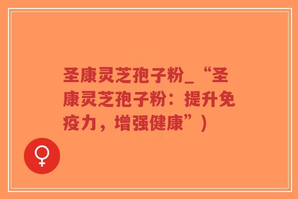 圣康灵芝孢子粉_“圣康灵芝孢子粉：提升免疫力，增强健康”)-第1张图片-超越