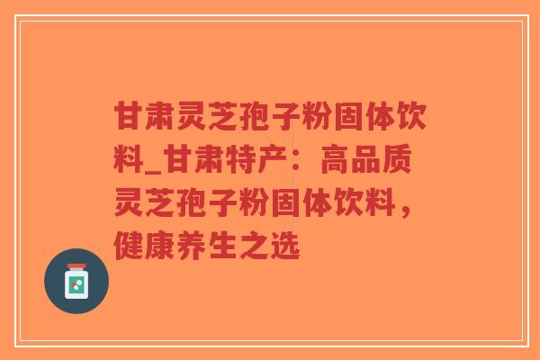 甘肃灵芝孢子粉固体饮料_甘肃特产:高品质灵芝孢子粉固体饮料,健康养生之选-第1张图片-超越 甘肃灵芝孢子粉固体饮料_甘肃特产:高品质灵芝孢子粉固体饮料,健康养生之选-第1张图片-超越