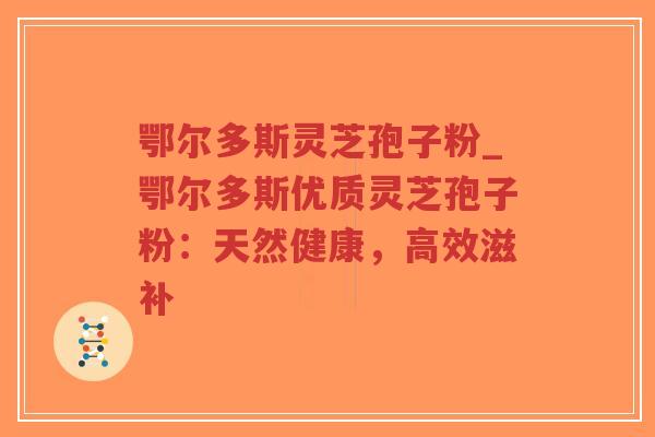 鄂尔多斯灵芝孢子粉_鄂尔多斯优质灵芝孢子粉:天然健康,高效滋补-第1张图片-超越 鄂尔多斯灵芝孢子粉_鄂尔多斯优质灵芝孢子粉:天然健康,高效滋补-第1张图片-超越