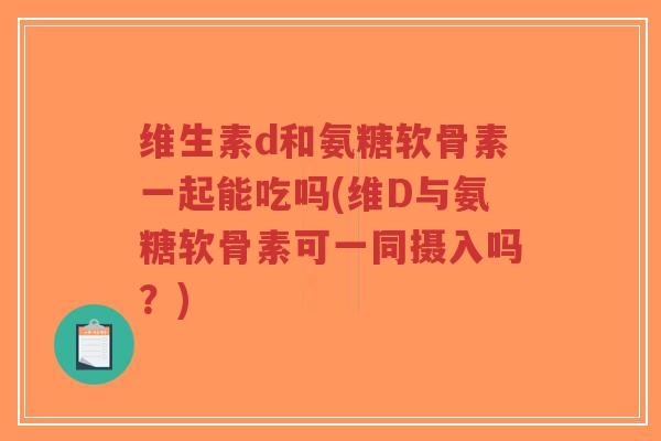 维生素d和氨糖软骨素一起能吃吗(维D与氨糖软骨素可一同摄入吗?)-第1张图片-超越 维生素d和氨糖软骨素一起能吃吗(维D与氨糖软骨素可一同摄入吗?)-第1张图片-超越