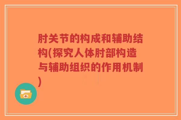 肘关节的构成和辅助结构(探究人体肘部构造与辅助组织的作用机制)-第1张图片-超越