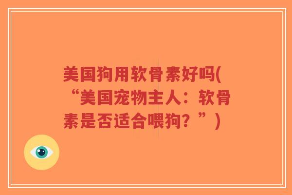 美国狗用软骨素好吗(“美国宠物主人:软骨素是否适合喂狗?”)-第1张图片-超越 美国狗用软骨素好吗(“美国宠物主人:软骨素是否适合喂狗?”)-第1张图片-超越