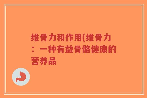 维骨力和作用(维骨力:一种有益骨骼健康的营养品-第1张图片-超越 维骨力和作用(维骨力:一种有益骨骼健康的营养品-第1张图片-超越