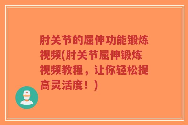 肘关节的屈伸功能锻炼视频(肘关节屈伸锻炼视频教程，让你轻松提高灵活度！)-第1张图片-超越