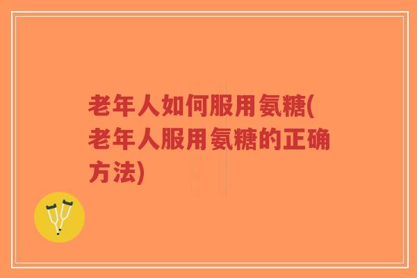 老年人如何服用氨糖(老年人服用氨糖的正确方法)-第1张图片-超越 老年人如何服用氨糖(老年人服用氨糖的正确方法)-第1张图片-超越