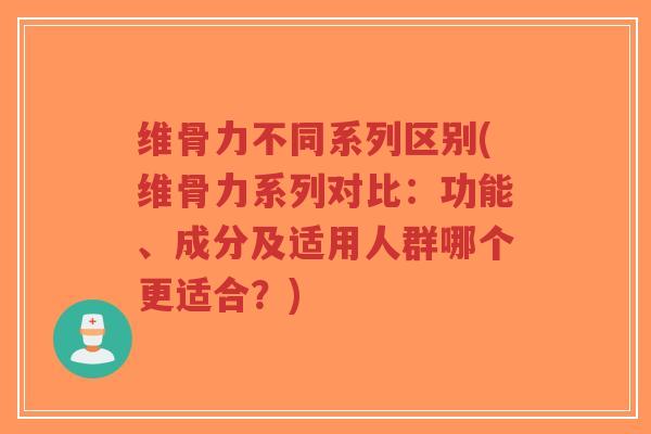 维骨力不同系列区别(维骨力系列对比:功能、成分及适用人群哪个更适合?)-第1张图片-超越 维骨力不同系列区别(维骨力系列对比:功能、成分及适用人群哪个更适合?)-第1张图片-超越