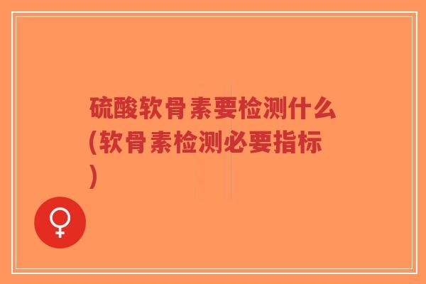 硫酸软骨素要检测什么(软骨素检测必要指标)-第1张图片-超越