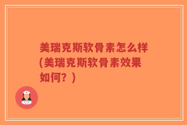 美瑞克斯软骨素怎么样(美瑞克斯软骨素效果如何？)-第1张图片-超越