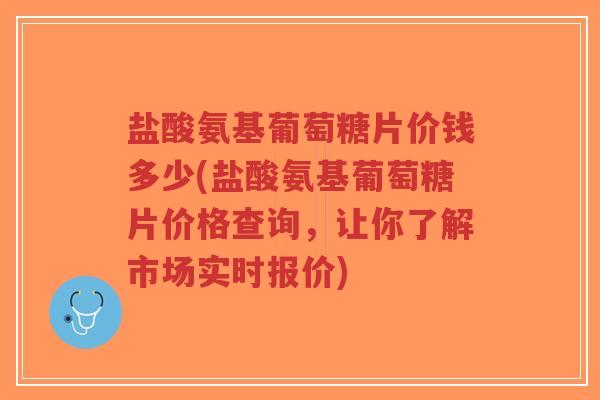 盐酸氨基葡萄糖片价钱多少(盐酸氨基葡萄糖片价格查询,让你了解市场实时报价)-第1张图片-超越 盐酸氨基葡萄糖片价钱多少(盐酸氨基葡萄糖片价格查询,让你了解市场实时报价)-第1张图片-超越
