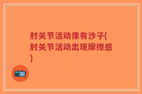 肘关节活动像有沙子(肘关节活动出现摩擦感)-第1张图片-超越 肘关节活动像有沙子(肘关节活动出现摩擦感)-第1张图片-超越