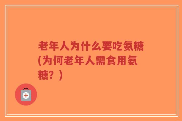 老年人为什么要吃氨糖(为何老年人需食用氨糖?)-第1张图片-超越 老年人为什么要吃氨糖(为何老年人需食用氨糖?)-第1张图片-超越