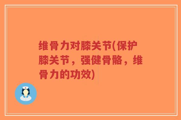 维骨力对膝关节(保护膝关节，强健骨骼，维骨力的功效)-第1张图片-超越