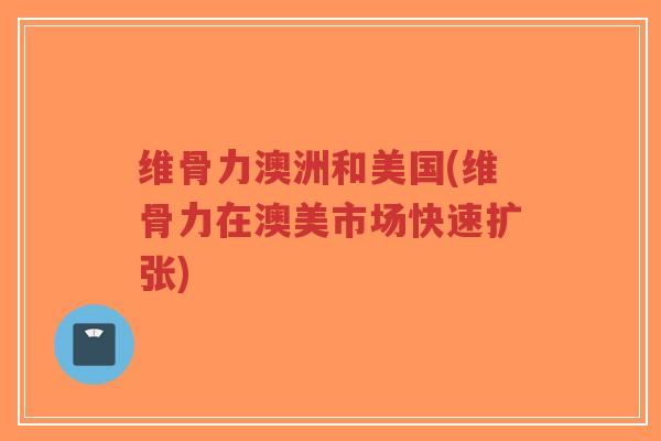 维骨力澳洲和美国(维骨力在澳美市场快速扩张)-第1张图片-超越