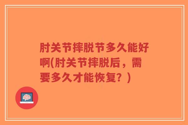 肘关节摔脱节多久能好啊(肘关节摔脱后,需要多久才能恢复?)-第1张图片-超越 肘关节摔脱节多久能好啊(肘关节摔脱后,需要多久才能恢复?)-第1张图片-超越