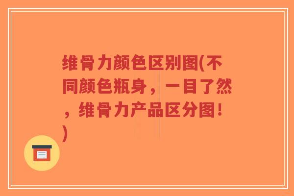 维骨力颜色区别图(不同颜色瓶身,一目了然,维骨力产品区分图!)-第1张图片-超越 维骨力颜色区别图(不同颜色瓶身,一目了然,维骨力产品区分图!)-第1张图片-超越