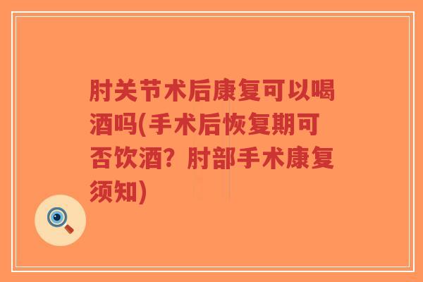 肘关节术后康复可以喝酒吗(手术后恢复期可否饮酒?肘部手术康复须知)-第1张图片-超越 肘关节术后康复可以喝酒吗(手术后恢复期可否饮酒?肘部手术康复须知)-第1张图片-超越