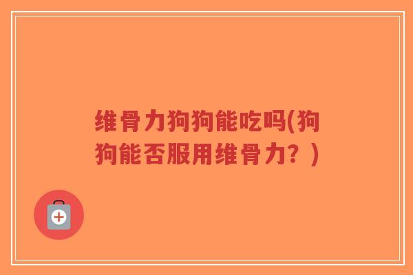 维骨力狗狗能吃吗(狗狗能否服用维骨力?)-第1张图片-超越 维骨力狗狗能吃吗(狗狗能否服用维骨力?)-第1张图片-超越