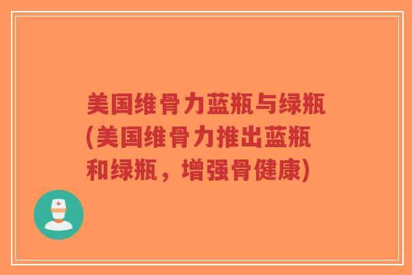 美国维骨力蓝瓶与绿瓶(美国维骨力推出蓝瓶和绿瓶,增强骨健康)-第1张图片-超越 美国维骨力蓝瓶与绿瓶(美国维骨力推出蓝瓶和绿瓶,增强骨健康)-第1张图片-超越