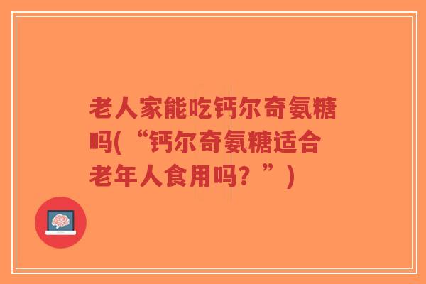 老人家能吃钙尔奇氨糖吗(“钙尔奇氨糖适合老年人食用吗?”)-第1张图片-超越 老人家能吃钙尔奇氨糖吗(“钙尔奇氨糖适合老年人食用吗?”)-第1张图片-超越