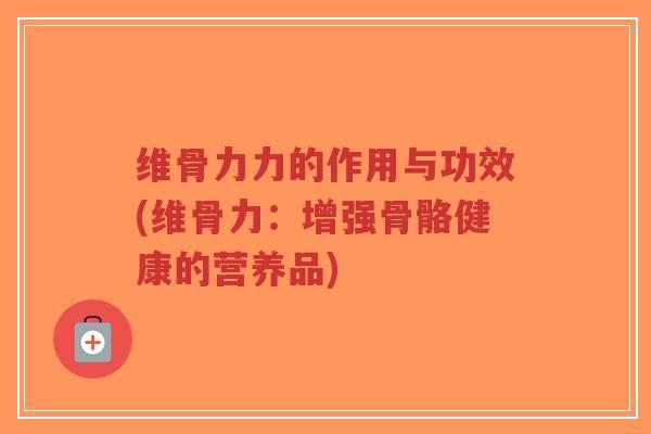 维骨力力的作用与功效(维骨力:增强骨骼健康的营养品)-第1张图片-超越 维骨力力的作用与功效(维骨力:增强骨骼健康的营养品)-第1张图片-超越