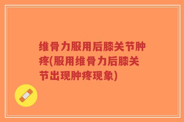维骨力服用后膝关节肿疼(服用维骨力后膝关节出现肿疼现象)-第1张图片-超越 维骨力服用后膝关节肿疼(服用维骨力后膝关节出现肿疼现象)-第1张图片-超越