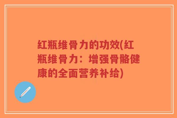 红瓶维骨力的功效(红瓶维骨力:增强骨骼健康的全面营养补给)-第1张图片-超越 红瓶维骨力的功效(红瓶维骨力:增强骨骼健康的全面营养补给)-第1张图片-超越