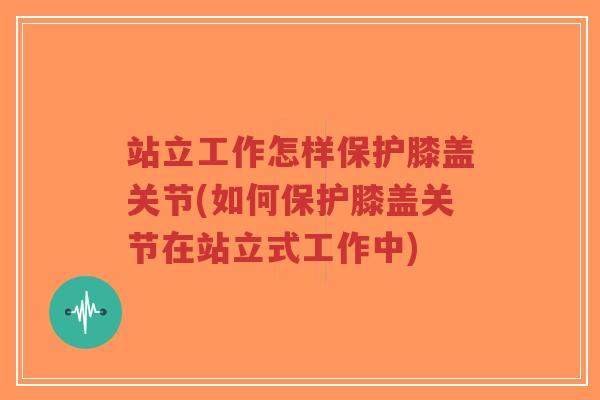 站立工作怎样保护膝盖关节(如何保护膝盖关节在站立式工作中)-第1张图片-超越 站立工作怎样保护膝盖关节(如何保护膝盖关节在站立式工作中)-第1张图片-超越