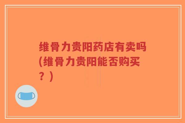 维骨力贵阳药店有卖吗(维骨力贵阳能否购买?)-第1张图片-超越 维骨力贵阳药店有卖吗(维骨力贵阳能否购买?)-第1张图片-超越